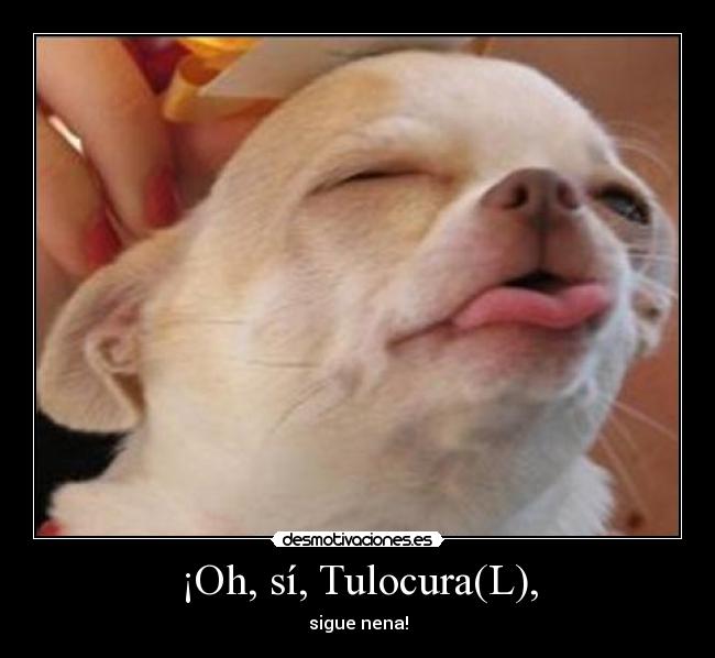 ¡Oh, sí, Tulocura(L), - sigue nena!