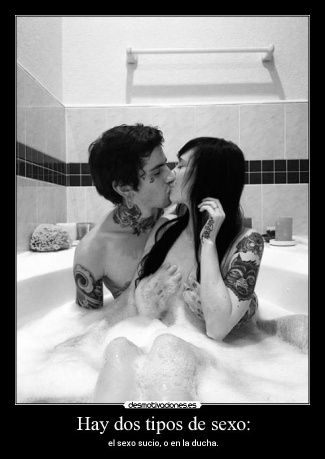 Hay dos tipos de sexo: - el sexo sucio, o en la ducha.