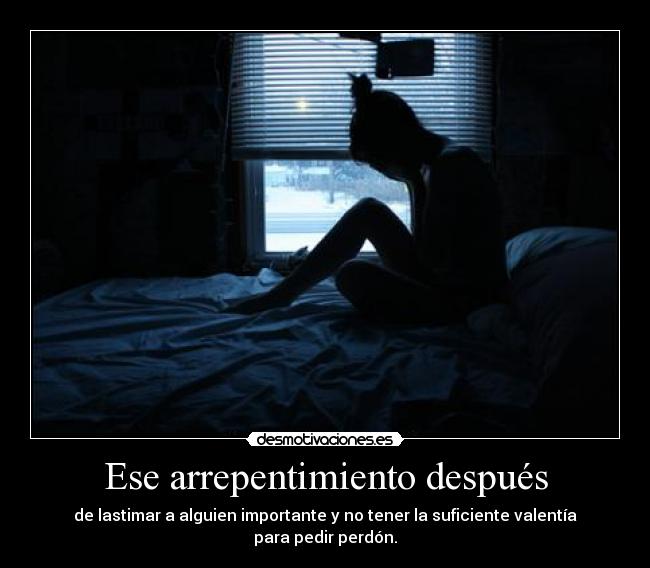 Ese arrepentimiento después - de lastimar a alguien importante y no tener la suficiente valentía para pedir perdón.