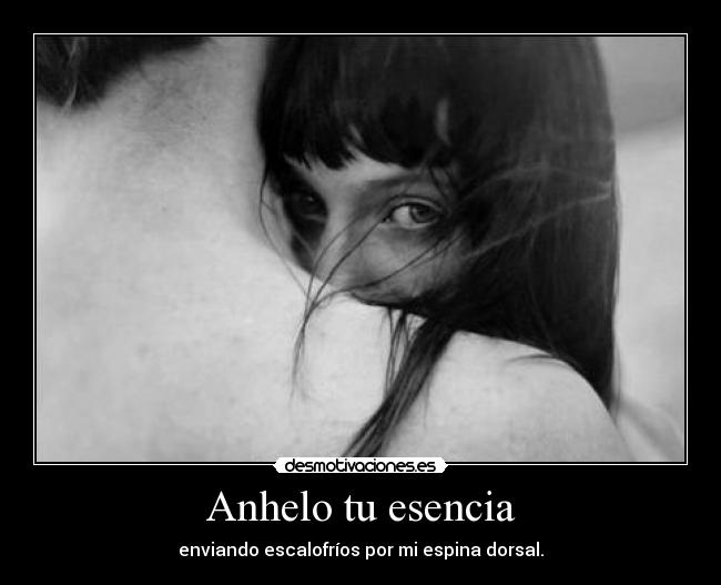 Anhelo tu esencia - enviando escalofríos por mi espina dorsal.