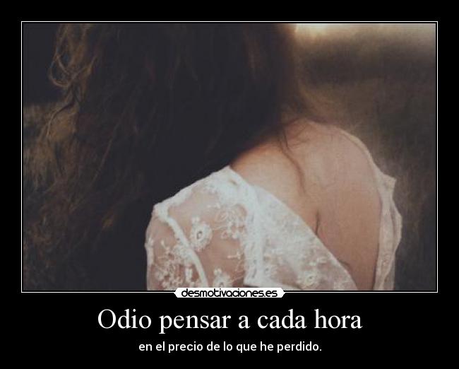 Odio pensar a cada hora - en el precio de lo que he perdido.