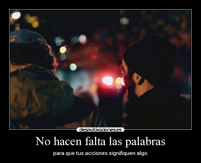 No hacen falta las palabras - para que tus acciones signifiquen algo.