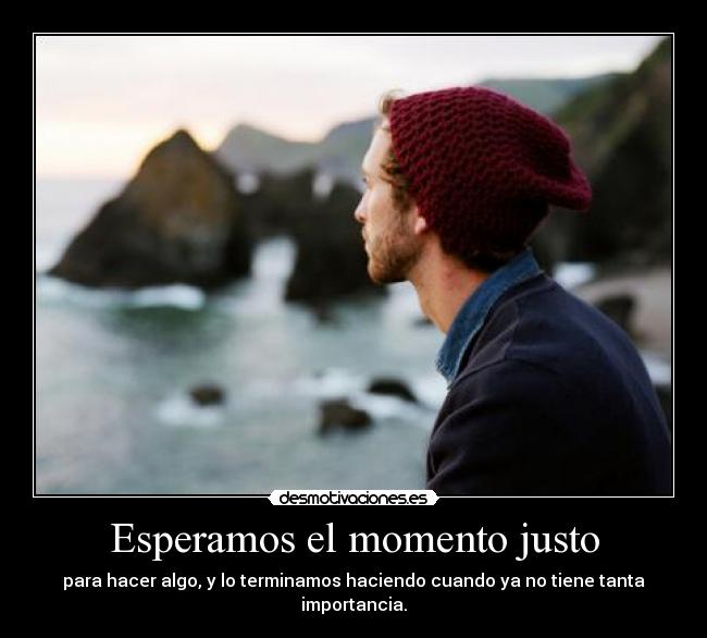 Esperamos el momento justo - para hacer algo, y lo terminamos haciendo cuando ya no tiene tanta importancia.