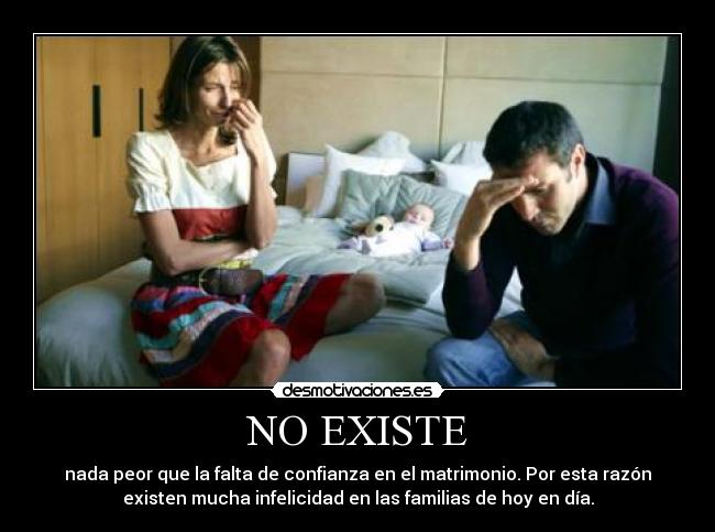 NO EXISTE - nada peor que la falta de confianza en el matrimonio. Por esta razón
existen mucha infelicidad en las familias de hoy en día.