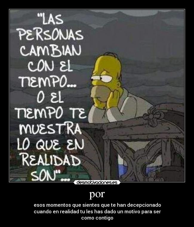 por - esos momentos que sientes que te han decepcionado
cuando en realidad tu les has dado un motivo para ser
como contigo