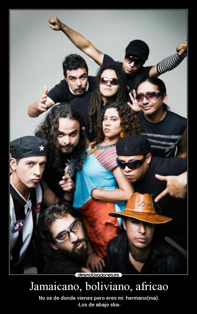 Jamaicano, boliviano, africao - No se de donde vienes pero eres mi hermano(ma).
-Los de abajo ska-