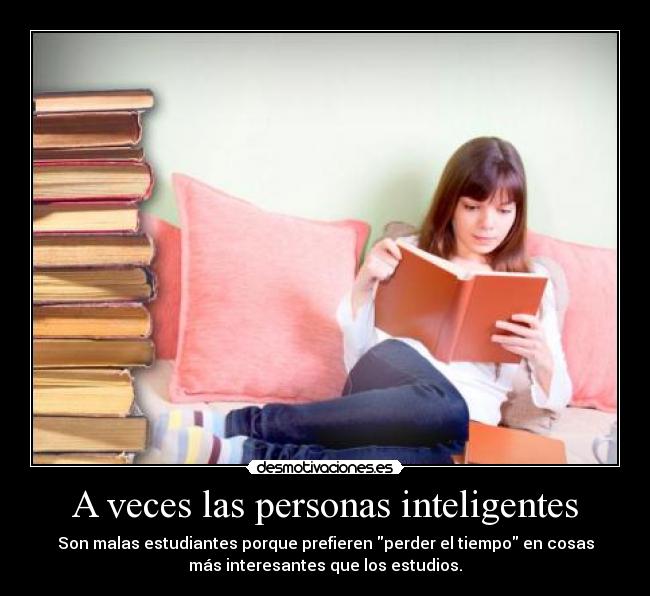 A veces las personas inteligentes - Son malas estudiantes porque prefieren perder el tiempo en cosas
más interesantes que los estudios.