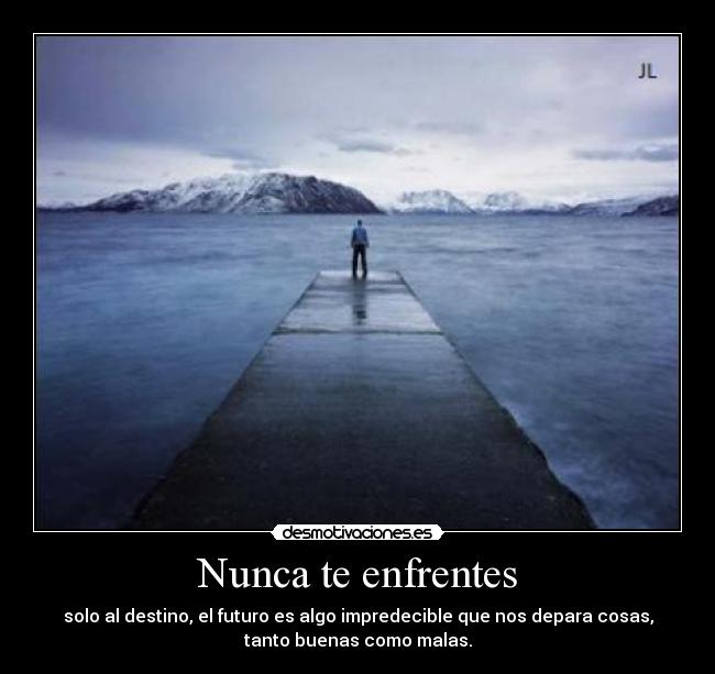 Nunca te enfrentes - solo al destino, el futuro es algo impredecible que nos depara cosas,
tanto buenas como malas.