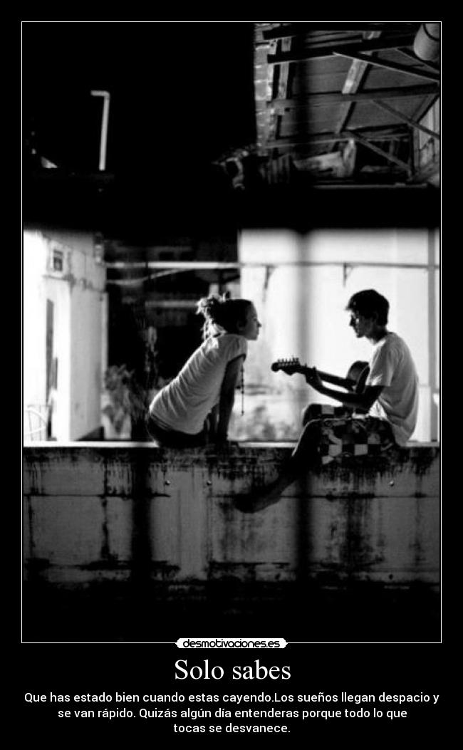 Solo sabes - Que has estado bien cuando estas cayendo.Los sueños llegan despacio y
se van rápido. Quizás algún día entenderas porque todo lo que
tocas se desvanece.