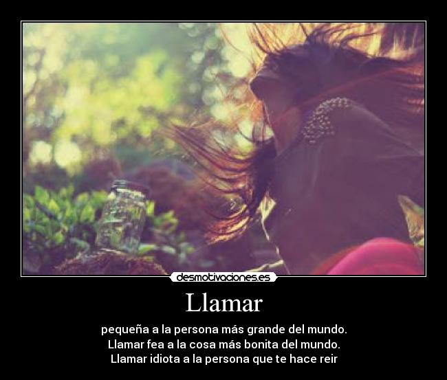 Llamar - pequeña a la persona más grande del mundo.
Llamar fea a la cosa más bonita del mundo.
Llamar idiota a la persona que te hace reir