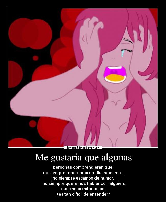 Me gustaría que algunas - personas comprendieran que:
no siempre tendremos un día excelente.
no siempre estamos de humor.
no siempre queremos hablar con alguien.
queremos estar solos.
¿es tan difícil de entender?