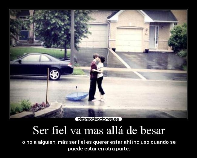 Ser fiel va mas allá de besar - o no a alguien, más ser fiel es querer estar ahí incluso cuando se
puede estar en otra parte.