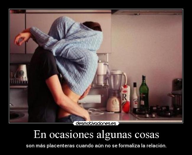 En ocasiones algunas cosas - son más placenteras cuando aún no se formaliza la relación.