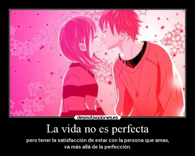 La vida no es perfecta - pero tener la satisfacción de estar con la persona que amas,
va más allá de la perfección.