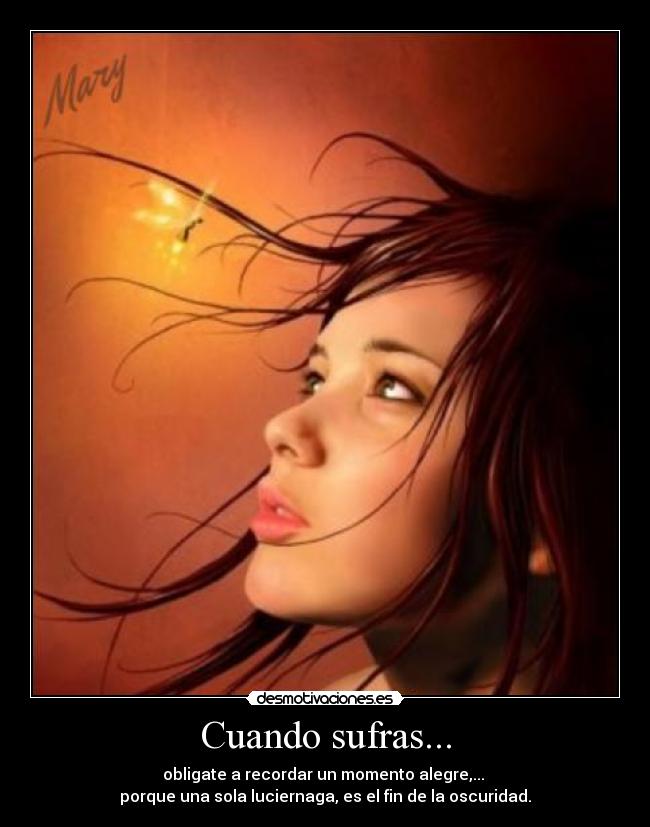 Cuando sufras... - obligate a recordar un momento alegre,...
porque una sola luciernaga, es el fin de la oscuridad.