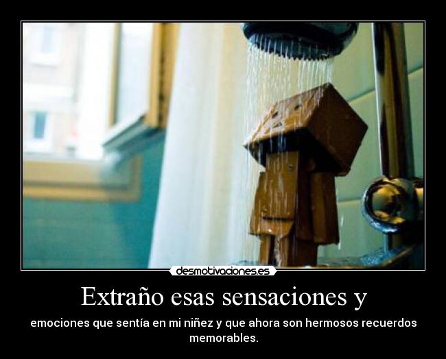 Extraño esas sensaciones y - emociones que sentía en mi niñez y que ahora son hermosos recuerdos memorables.