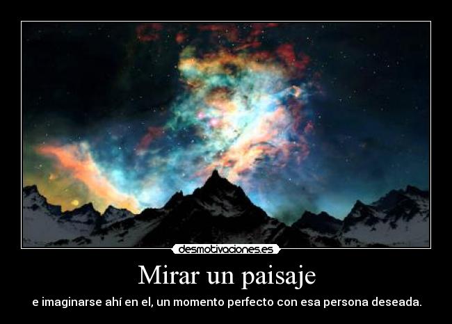 Mirar un paisaje - e imaginarse ahí en el, un momento perfecto con esa persona deseada.