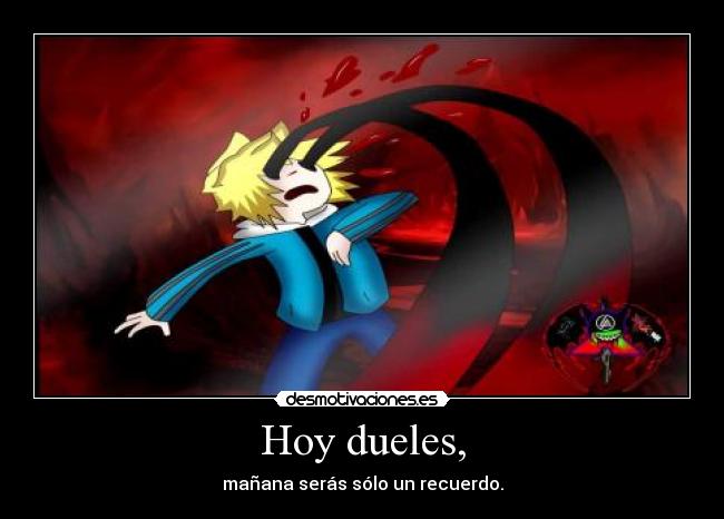 Hoy dueles, - mañana serás sólo un recuerdo.