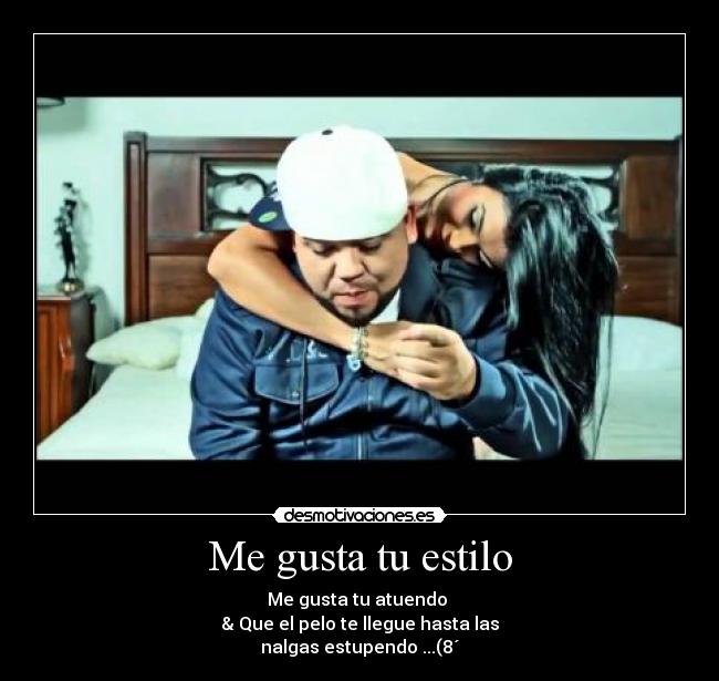 Me gusta tu estilo - Me gusta tu atuendo 
& Que el pelo te llegue hasta las
nalgas estupendo ...(8´