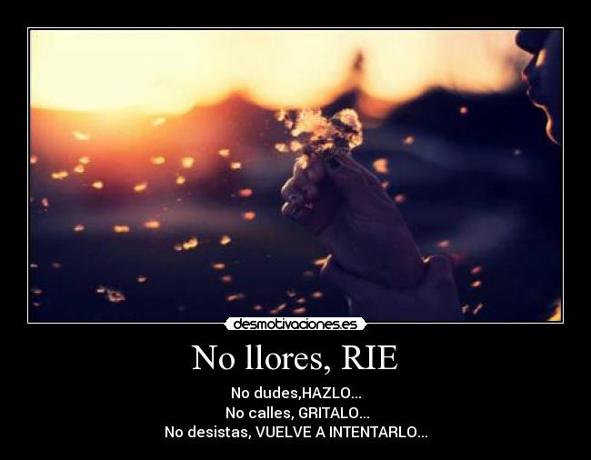 No llores, RIE - No dudes,HAZLO...
 No calles, GRITALO...
No desistas, VUELVE A INTENTARLO...