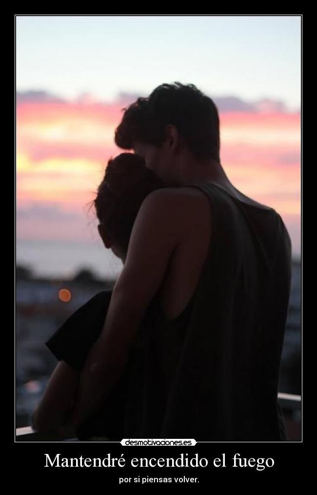 Mantendré encendido el fuego - por si piensas volver.