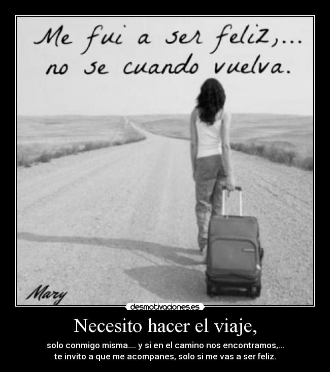 Necesito hacer el viaje, - solo conmigo misma.... y si en el camino nos encontramos,...
te invito a que me acompanes, solo si me vas a ser feliz.