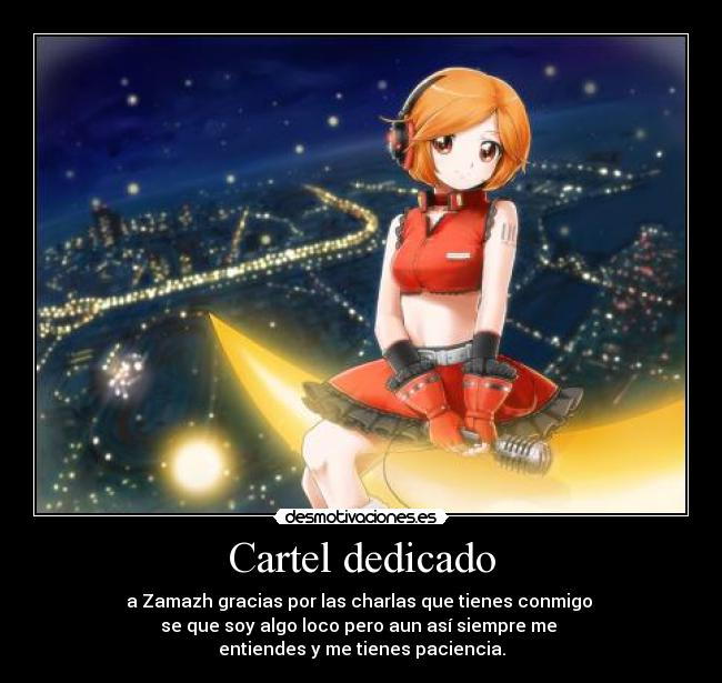 Cartel dedicado - a Zamazh gracias por las charlas que tienes conmigo
se que soy algo loco pero aun así siempre me
entiendes y me tienes paciencia.