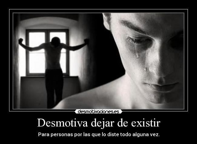 Desmotiva dejar de existir - Para personas por las que lo diste todo alguna vez.