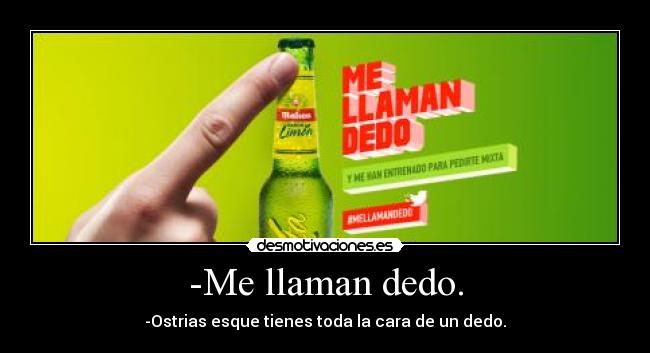 -Me llaman dedo. - -Ostrias esque tienes toda la cara de un dedo.