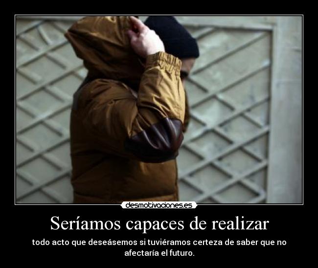 Seríamos capaces de realizar - todo acto que deseásemos si tuviéramos certeza de saber que no afectaría el futuro.