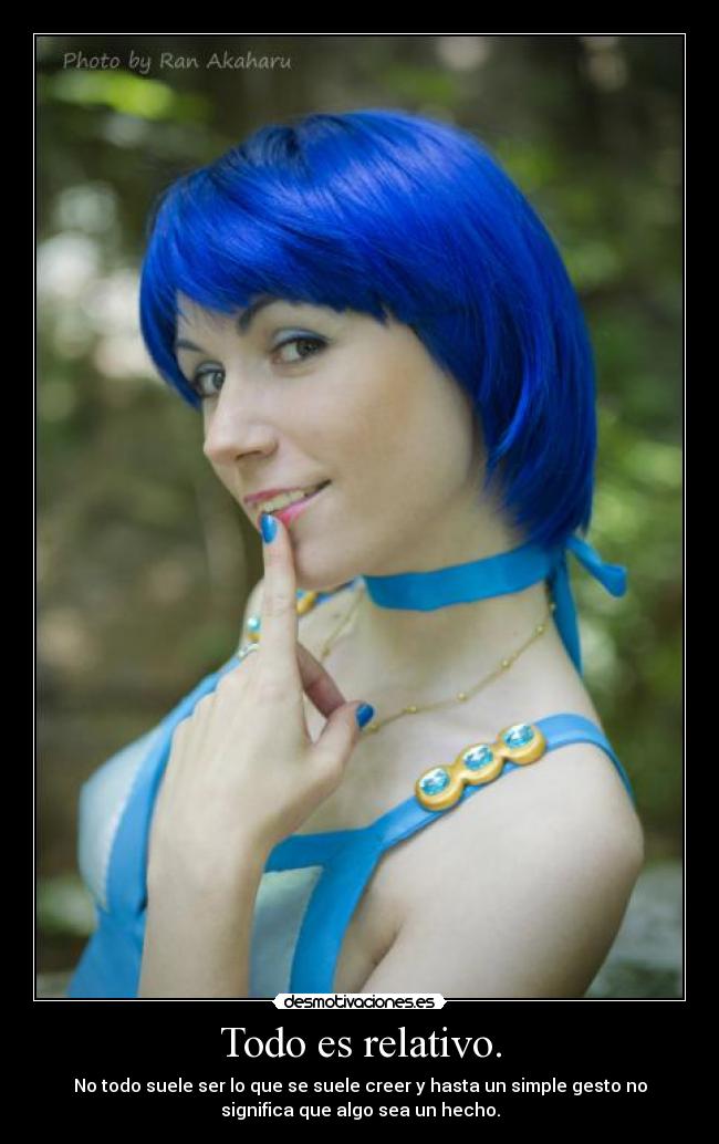Todo es relativo. - No todo suele ser lo que se suele creer y hasta un simple gesto no
significa que algo sea un hecho.
