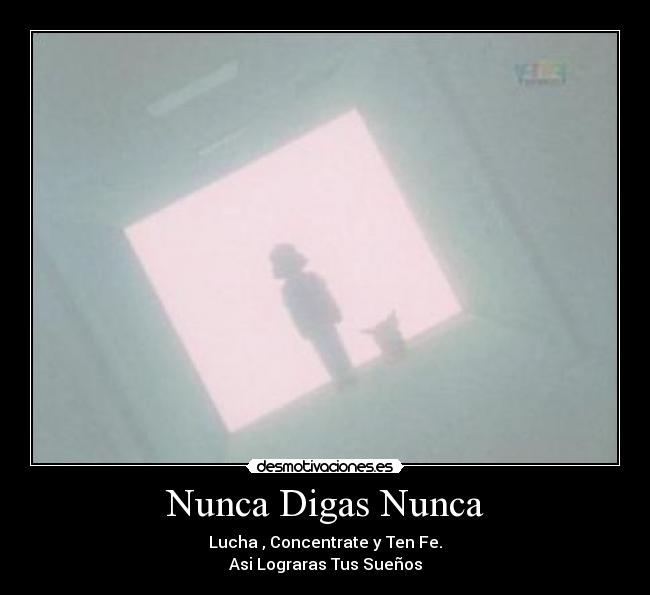 Nunca Digas Nunca - Lucha , Concentrate y Ten Fe.
Asi Lograras Tus Sueños