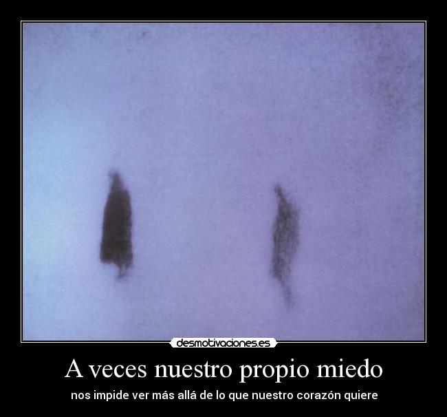 A veces nuestro propio miedo - nos impide ver más allá de lo que nuestro corazón quiere