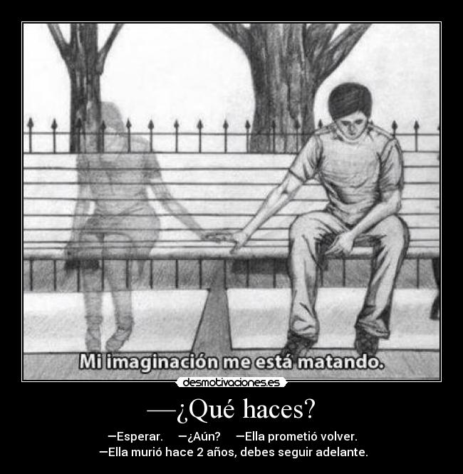 —¿Qué haces? - —Esperar. —¿Aún? —Ella prometió volver.
—Ella murió hace 2 años, debes seguir adelante.