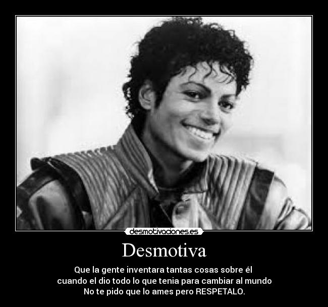 Desmotiva - Que la gente inventara tantas cosas sobre él
cuando el dio todo lo que tenia para cambiar al mundo
No te pido que lo ames pero RESPETALO.