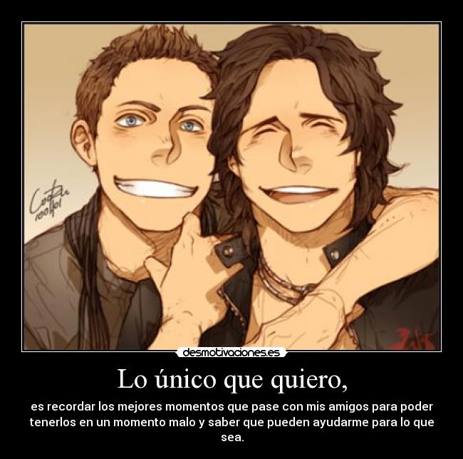 Lo único que quiero, - es recordar los mejores momentos que pase con mis amigos para poder
tenerlos en un momento malo y saber que pueden ayudarme para lo que
sea.
