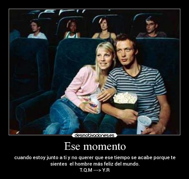 Ese momento - cuando estoy junto a ti y no querer que ese tiempo se acabe porque te
sientes el hombre más feliz del mundo.
T.Q.M ---> Y.R