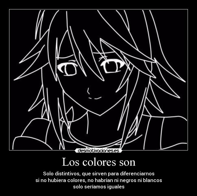 Los colores son - Solo distintivos, que sirven para diferenciarnos
si no hubiera colores, no habrían ni negros ni blancos
solo seríamos iguales