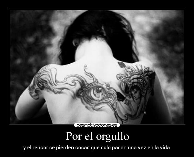 Por el orgullo - y el rencor se pierden cosas que solo pasan una vez en la vida.