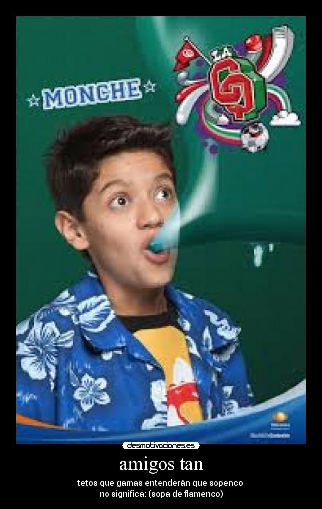 amigos tan - tetos que gamas entenderán que sopenco
no significa: (sopa de flamenco)