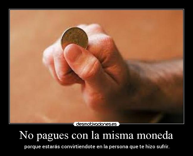 No pagues con la misma moneda - porque estarás convirtiendote en la persona que te hizo sufrir.