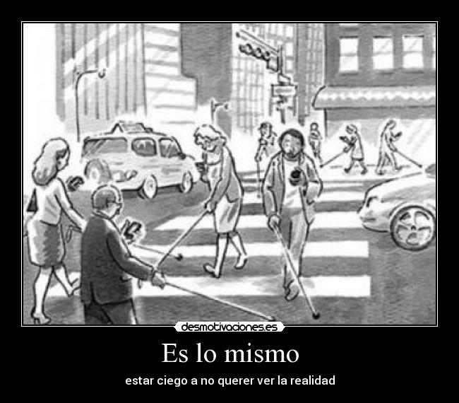 Es lo mismo - estar ciego a no querer ver la realidad