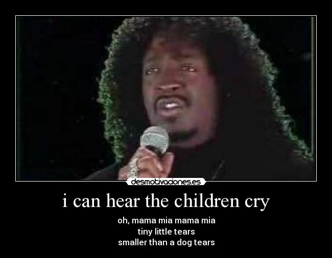i can hear the children cry - oh, mama mia mama mia
tiny little tears
smaller than a dog tears