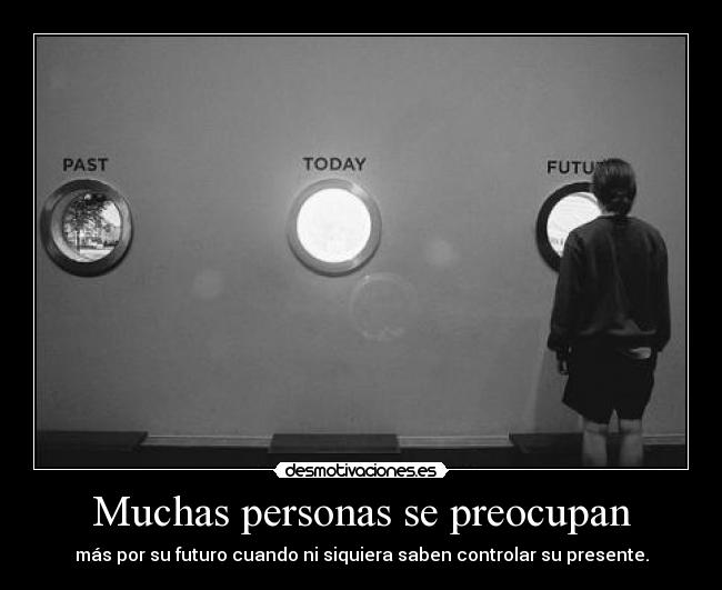 Muchas personas se preocupan - más por su futuro cuando ni siquiera saben controlar su presente.