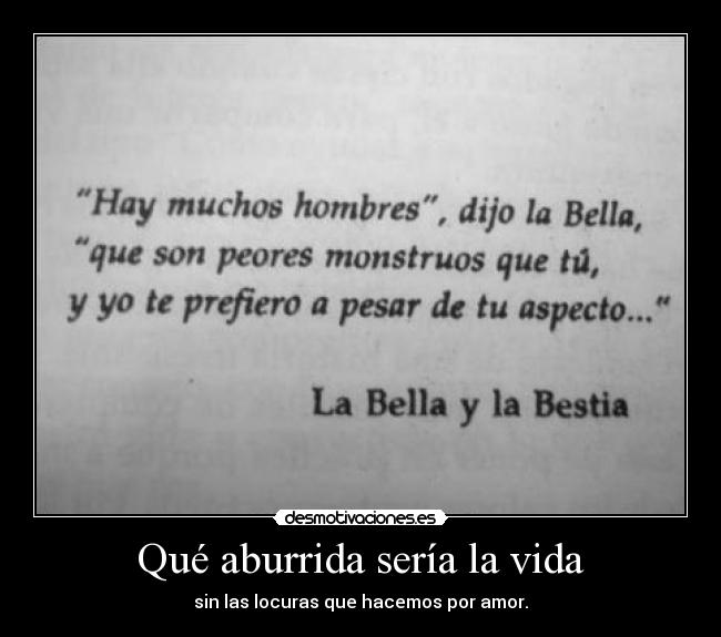 Qué aburrida sería la vida - sin las locuras que hacemos por amor.