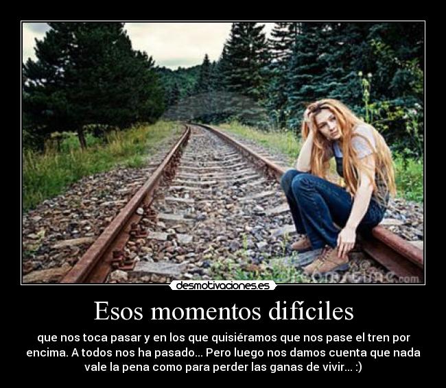 Esos momentos difíciles - que nos toca pasar y en los que quisiéramos que nos pase el tren por
encima. A todos nos ha pasado... Pero luego nos damos cuenta que nada
vale la pena como para perder las ganas de vivir... :)