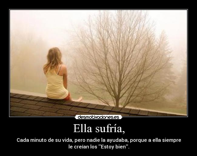 Ella sufría, - Cada minuto de su vida, pero nadie la ayudaba, porque a ella siempre
le creían los Estoy bien.