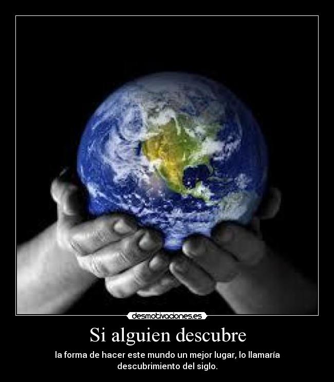 Si alguien descubre - la forma de hacer este mundo un mejor lugar, lo llamaría descubrimiento del siglo.