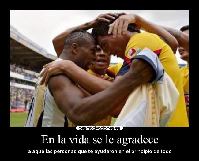 En la vida se le agradece - a aquellas personas que te ayudaron en el principio de todo