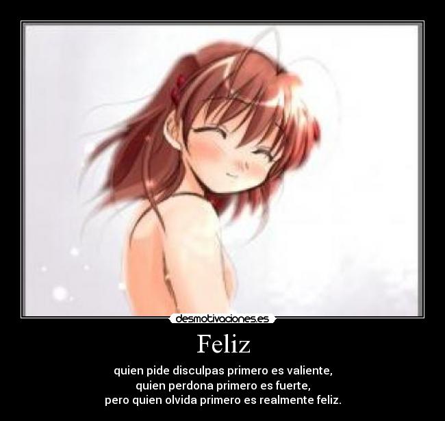 Feliz - quien pide disculpas primero es valiente,
quien perdona primero es fuerte,
pero quien olvida primero es realmente feliz.